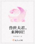 兽世夫君来种田全文免费阅读全文